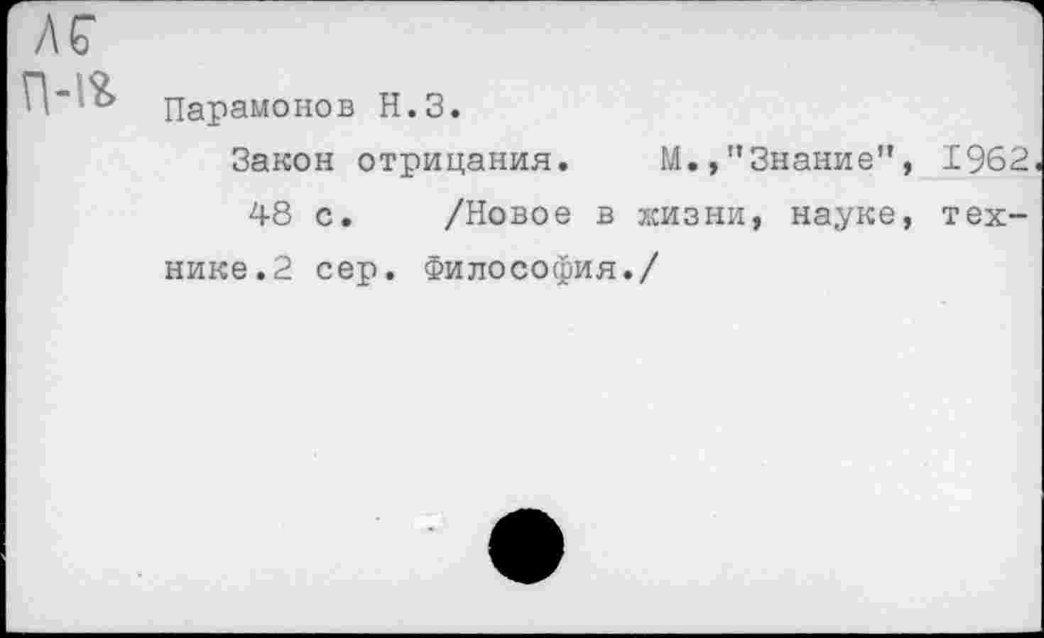 ﻿АС П-1%
Парамонов Н.З.
Закон отрицания. М.»"Знание", 1962
48 с. /Новое в жизни, науке, технике. 2 сер. Философия./